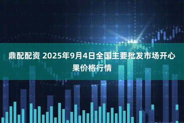 鼎配配资 2025年9月4日全国主要批发市场开心果价格行情
