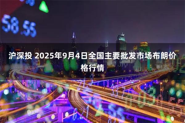 沪深投 2025年9月4日全国主要批发市场布朗价格行情