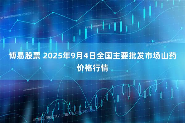 博易股票 2025年9月4日全国主要批发市场山药价格行情