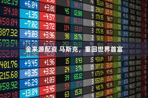 金来源配资 马斯克，重回世界首富