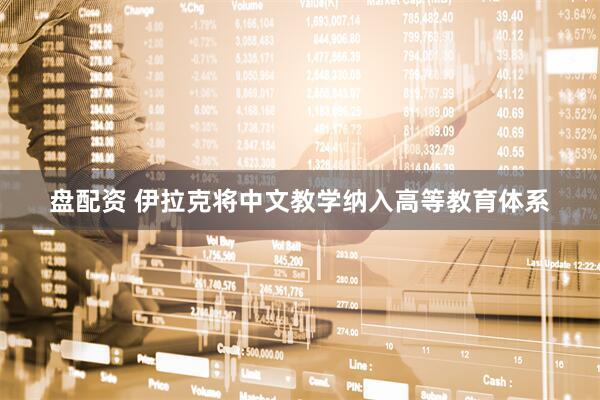 盘配资 伊拉克将中文教学纳入高等教育体系