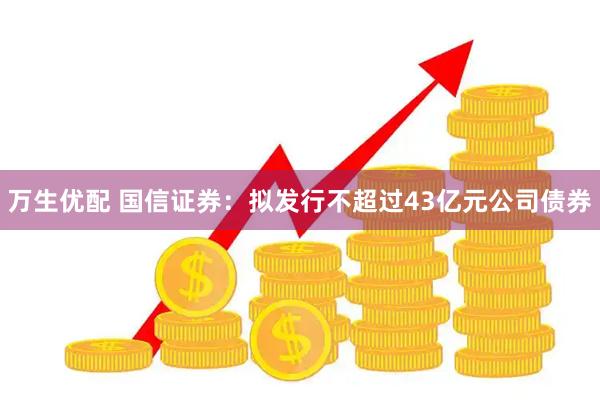 万生优配 国信证券：拟发行不超过43亿元公司债券