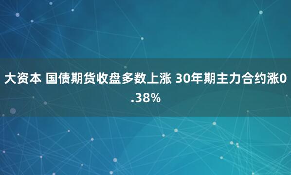 大资本 国债期货收盘多数上涨 30年期主力合约涨0.38%
