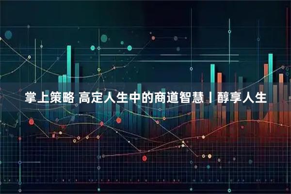 掌上策略 高定人生中的商道智慧丨醇享人生