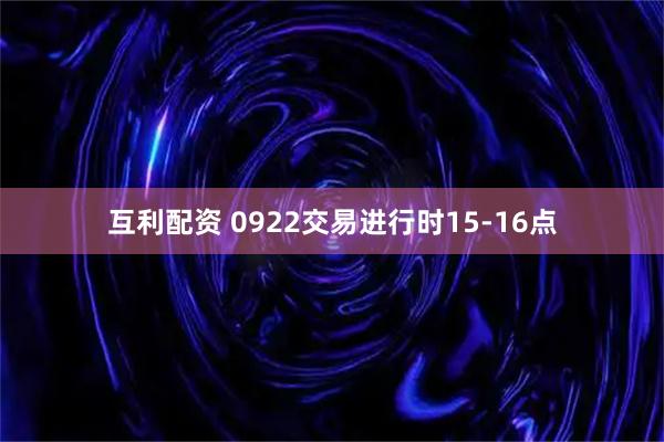 互利配资 0922交易进行时15-16点