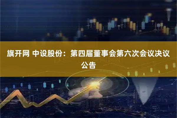 旗开网 中设股份：第四届董事会第六次会议决议公告
