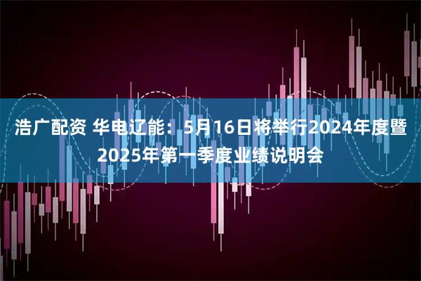 浩广配资 华电辽能：5月16日将举行2024年度暨2025年第一季度业绩说明会