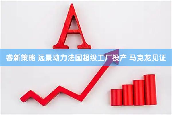 睿新策略 远景动力法国超级工厂投产 马克龙见证