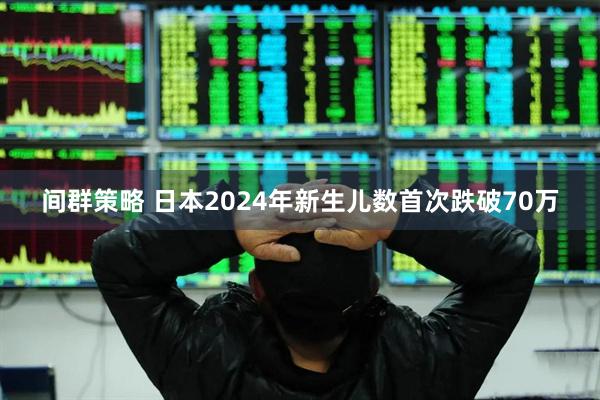 间群策略 日本2024年新生儿数首次跌破70万
