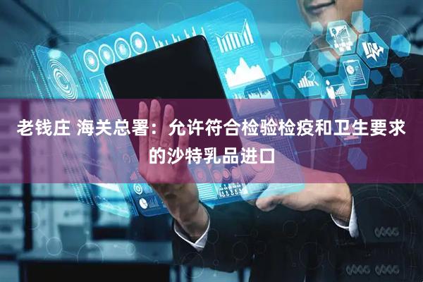老钱庄 海关总署：允许符合检验检疫和卫生要求的沙特乳品进口