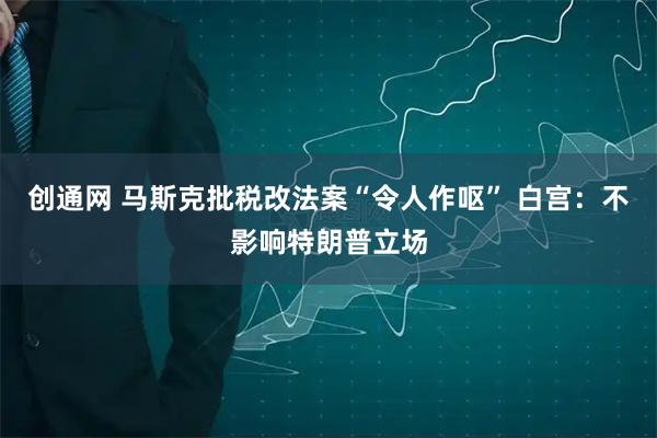 创通网 马斯克批税改法案“令人作呕” 白宫：不影响特朗普立场