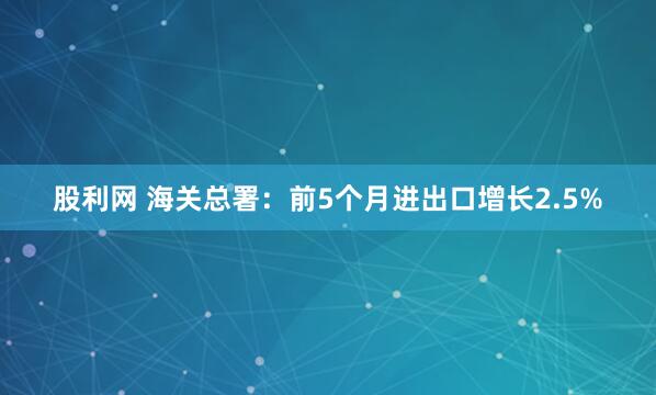 股利网 海关总署：前5个月进出口增长2.5%