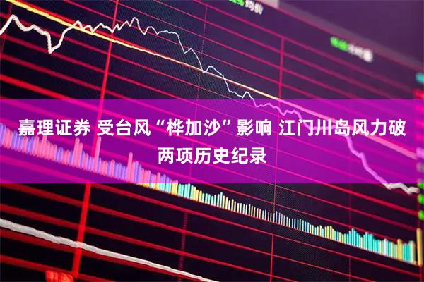 嘉理证券 受台风“桦加沙”影响 江门川岛风力破两项历史纪录