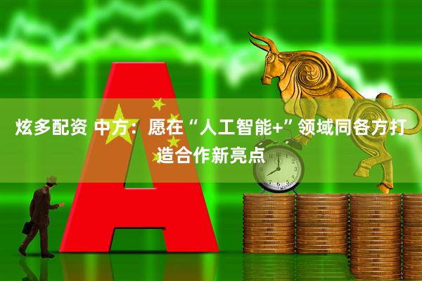 炫多配资 中方：愿在“人工智能+”领域同各方打造合作新亮点