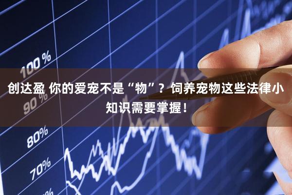 创达盈 你的爱宠不是“物”？饲养宠物这些法律小知识需要掌握！