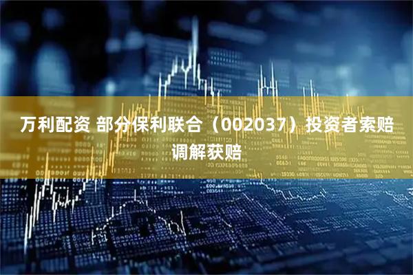 万利配资 部分保利联合（002037）投资者索赔调解获赔