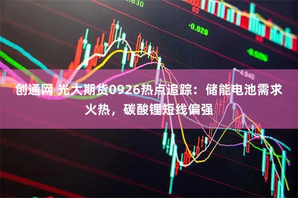 创通网 光大期货0926热点追踪：储能电池需求火热，碳酸锂短线偏强