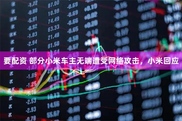 要配资 部分小米车主无端遭受网络攻击，小米回应