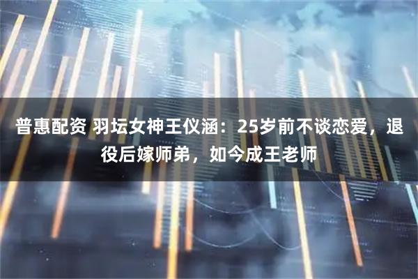 普惠配资 羽坛女神王仪涵：25岁前不谈恋爱，退役后嫁师弟，如今成王老师