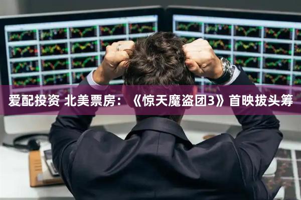 爱配投资 北美票房：《惊天魔盗团3》首映拔头筹