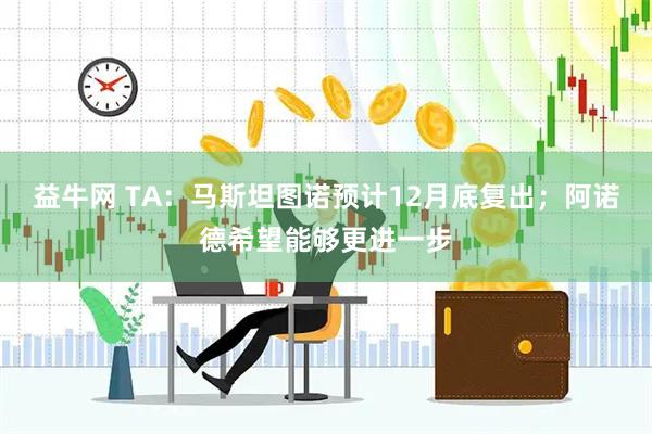 益牛网 TA：马斯坦图诺预计12月底复出；阿诺德希望能够更进一步