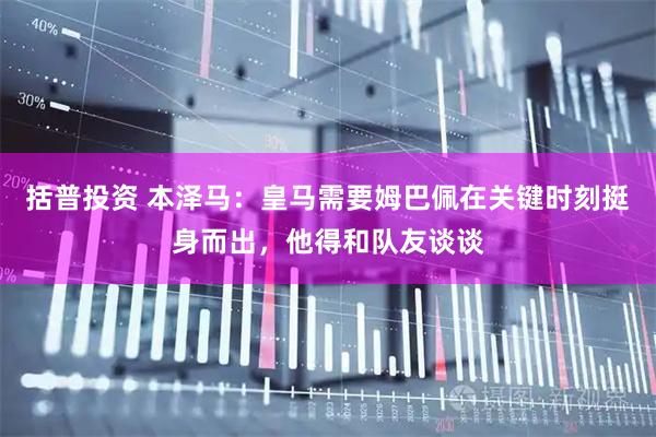 括普投资 本泽马：皇马需要姆巴佩在关键时刻挺身而出，他得和队友谈谈