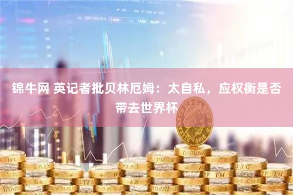 锦牛网 英记者批贝林厄姆：太自私，应权衡是否带去世界杯