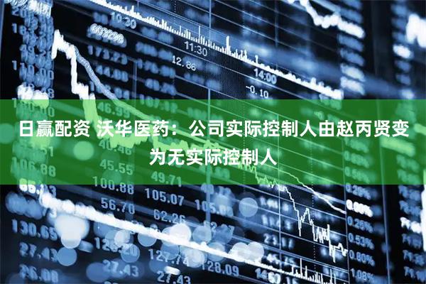 日赢配资 沃华医药：公司实际控制人由赵丙贤变为无实际控制人