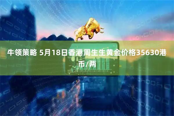 牛领策略 5月18日香港周生生黄金价格35630港币/两
