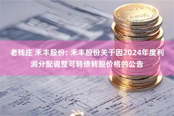 老钱庄 禾丰股份: 禾丰股份关于因2024年度利润分配调整可转债转股价格的公告