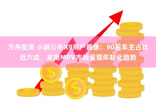 方舟配资 小鹏公布X9用户画像：90后车主占比近六成，家用MPV市场呈现年轻化趋势
