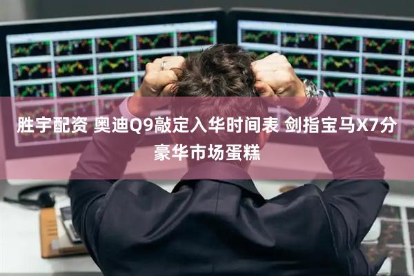 胜宇配资 奥迪Q9敲定入华时间表 剑指宝马X7分豪华市场蛋糕