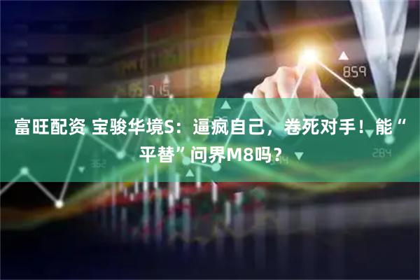 富旺配资 宝骏华境S：逼疯自己，卷死对手！能“平替”问界M8吗？