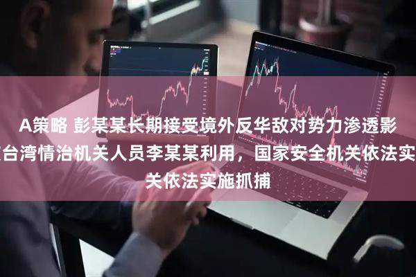 A策略 彭某某长期接受境外反华敌对势力渗透影响，被台湾情治机关人员李某某利用，国家安全机关依法实施抓捕
