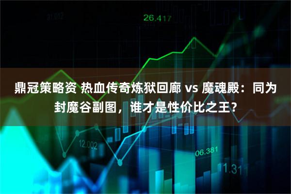 鼎冠策略资 热血传奇炼狱回廊 vs 魔魂殿：同为封魔谷副图，谁才是性价比之王？