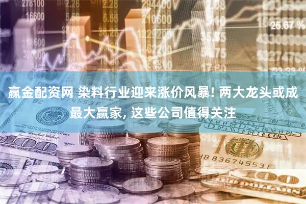赢金配资网 染料行业迎来涨价风暴! 两大龙头或成最大赢家, 这些公司值得关注