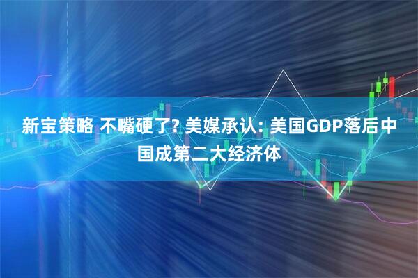 新宝策略 不嘴硬了? 美媒承认: 美国GDP落后中国成第二大经济体