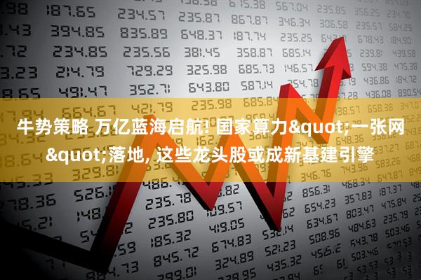牛势策略 万亿蓝海启航! 国家算力"一张网"落地, 这些龙头股或成新基建引擎
