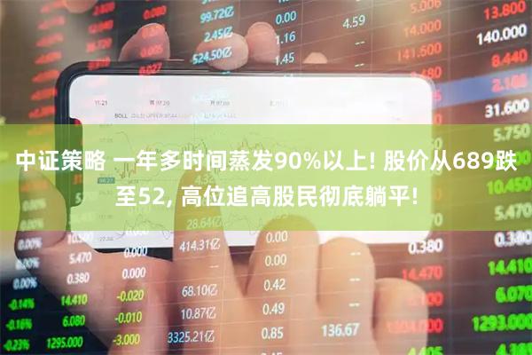 中证策略 一年多时间蒸发90%以上! 股价从689跌至52, 高位追高股民彻底躺平!