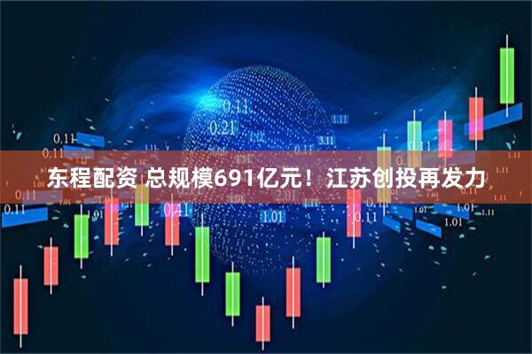 东程配资 总规模691亿元！江苏创投再发力
