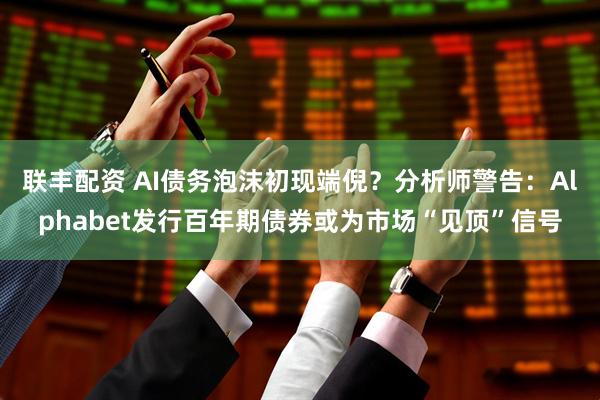 联丰配资 AI债务泡沫初现端倪？分析师警告：Alphabet发行百年期债券或为市场“见顶”信号