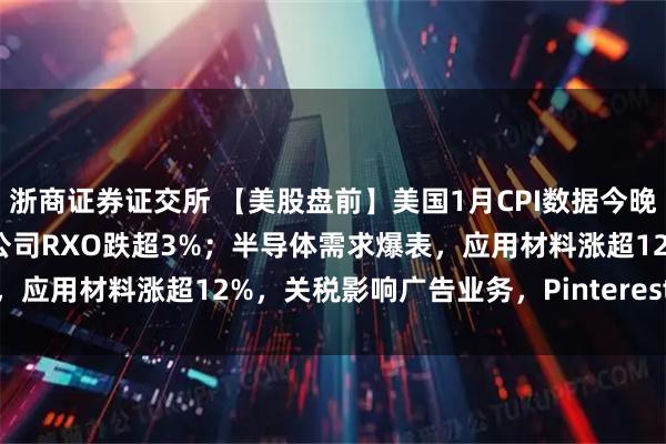 浙商证券证交所 【美股盘前】美国1月CPI数据今晚公布；AI冲击物流，货运公司RXO跌超3%；半导体需求爆表，应用材料涨超12%，关税影响广告业务，Pinterest跌超18%
