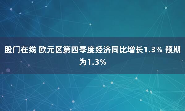 股门在线 欧元区第四季度经济同比增长1.3% 预期为1.3%