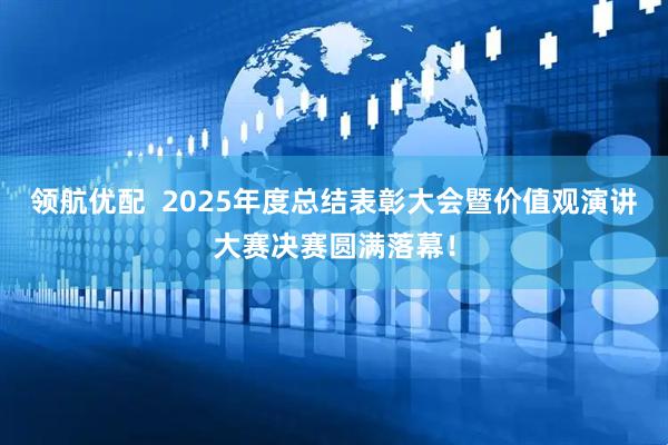 领航优配  2025年度总结表彰大会暨价值观演讲大赛决赛圆满落幕！