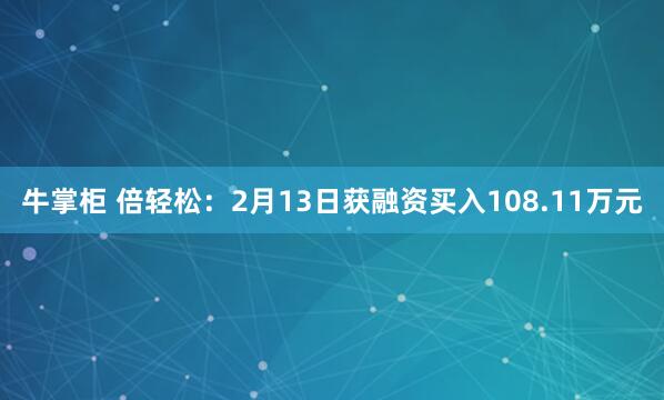 牛掌柜 倍轻松：2月13日获融资买入108.11万元
