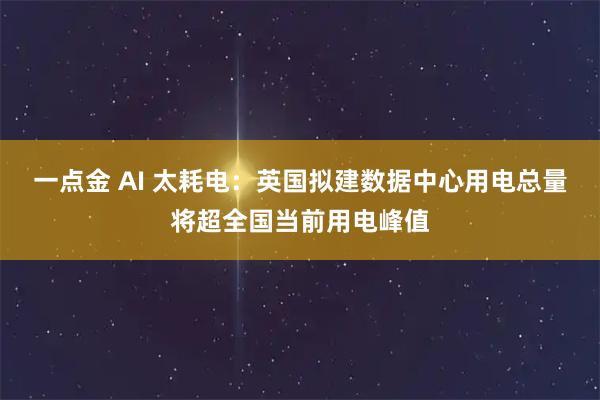 一点金 AI 太耗电：英国拟建数据中心用电总量将超全国当前用电峰值