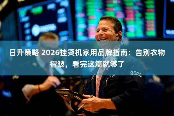 日升策略 2026挂烫机家用品牌指南：告别衣物褶皱，看完这篇就够了