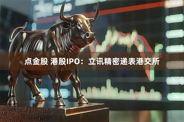 点金股 港股IPO：立讯精密递表港交所