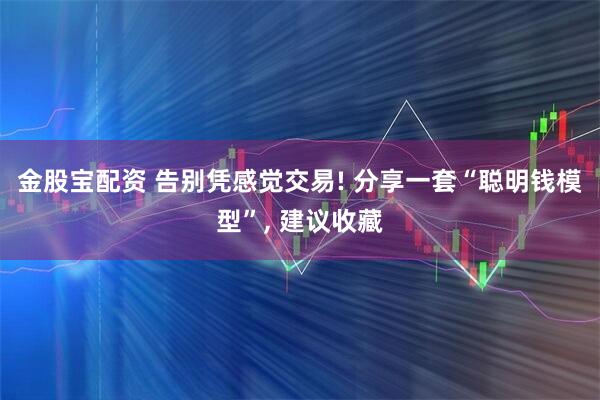 金股宝配资 告别凭感觉交易! 分享一套“聪明钱模型”, 建议收藏