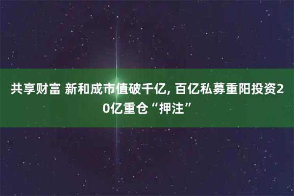 共享财富 新和成市值破千亿, 百亿私募重阳投资20亿重仓“押注”